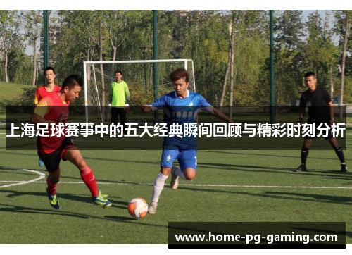 上海足球赛事中的五大经典瞬间回顾与精彩时刻分析