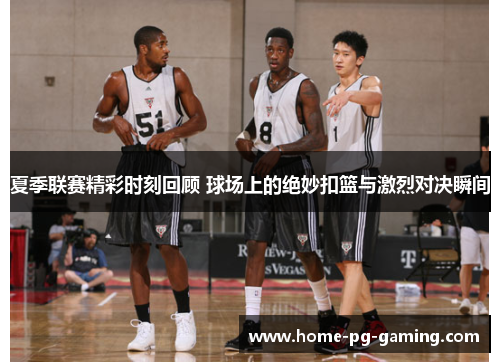 夏季联赛精彩时刻回顾 球场上的绝妙扣篮与激烈对决瞬间