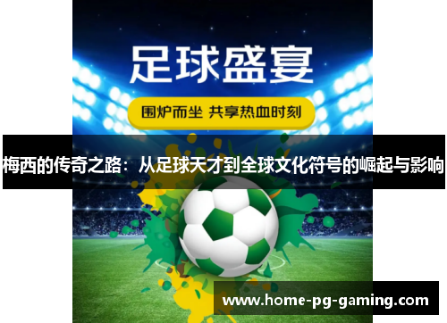 梅西的传奇之路：从足球天才到全球文化符号的崛起与影响