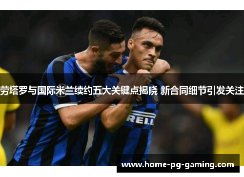 劳塔罗与国际米兰续约五大关键点揭晓 新合同细节引发关注