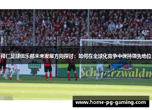 拜仁足球俱乐部未来发展方向探讨：如何在全球化竞争中保持领先地位