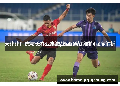 天津津门虎与长春亚泰激战回顾精彩瞬间深度解析