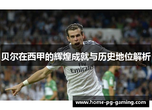 贝尔在西甲的辉煌成就与历史地位解析