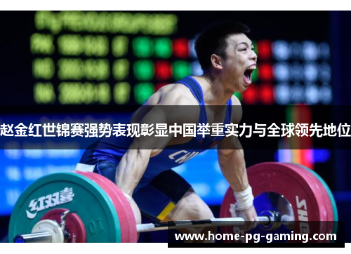 赵金红世锦赛强势表现彰显中国举重实力与全球领先地位