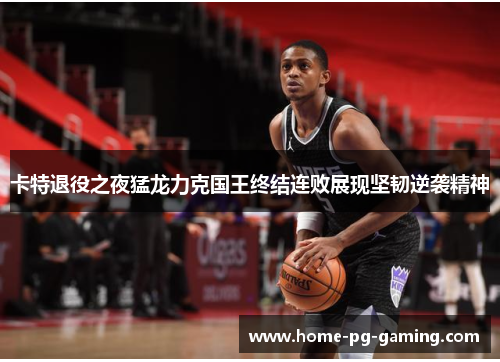 卡特退役之夜猛龙力克国王终结连败展现坚韧逆袭精神