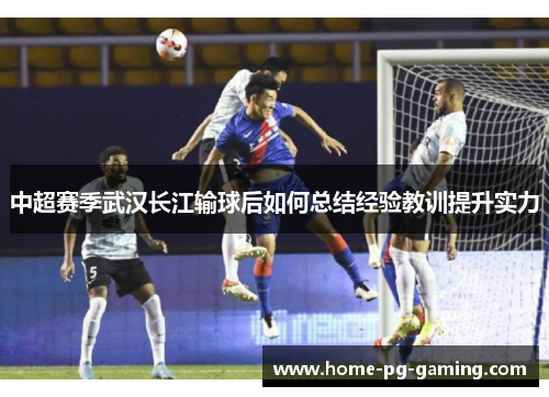 中超赛季武汉长江输球后如何总结经验教训提升实力