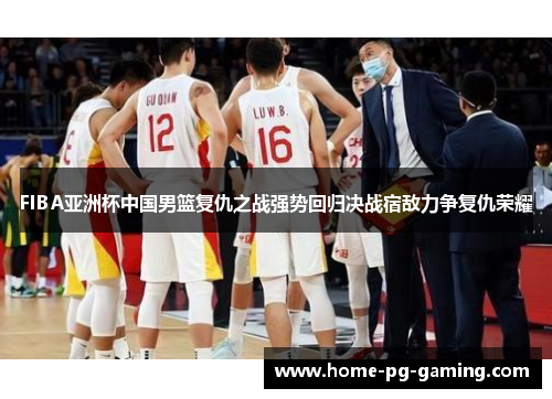 FIBA亚洲杯中国男篮复仇之战强势回归决战宿敌力争复仇荣耀