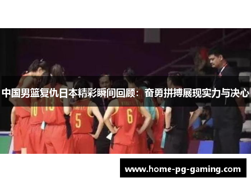 中国男篮复仇日本精彩瞬间回顾：奋勇拼搏展现实力与决心