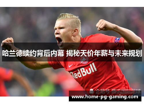 哈兰德续约背后内幕 揭秘天价年薪与未来规划
