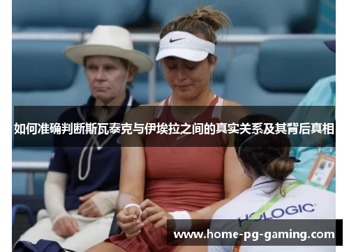 如何准确判断斯瓦泰克与伊埃拉之间的真实关系及其背后真相