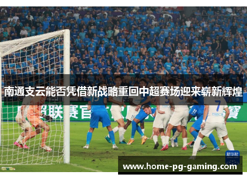 南通支云能否凭借新战略重回中超赛场迎来崭新辉煌