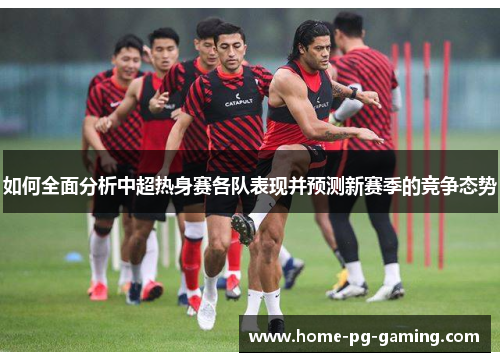 如何全面分析中超热身赛各队表现并预测新赛季的竞争态势