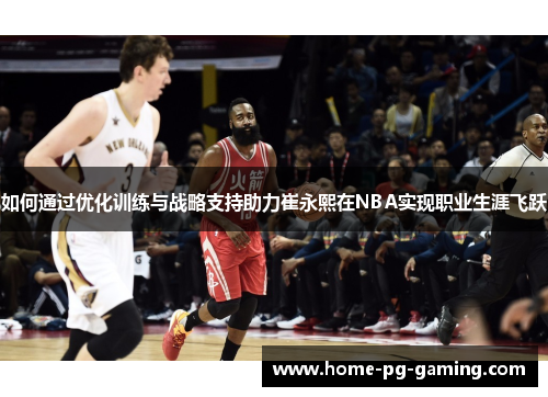 如何通过优化训练与战略支持助力崔永熙在NBA实现职业生涯飞跃