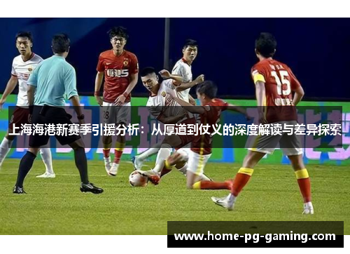 上海海港新赛季引援分析：从厚道到仗义的深度解读与差异探索