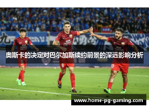 奥斯卡的决定对巴尔加斯续约前景的深远影响分析