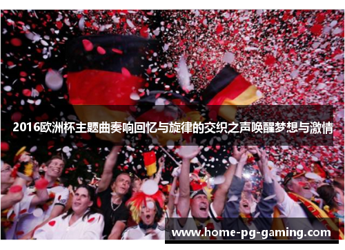 2016欧洲杯主题曲奏响回忆与旋律的交织之声唤醒梦想与激情