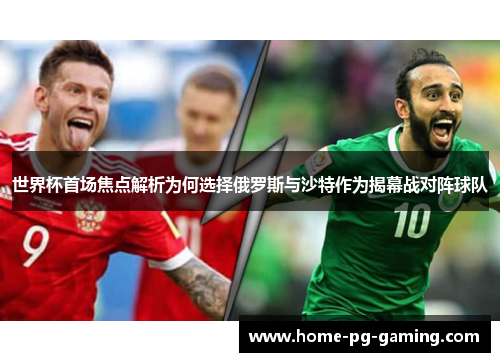 世界杯首场焦点解析为何选择俄罗斯与沙特作为揭幕战对阵球队