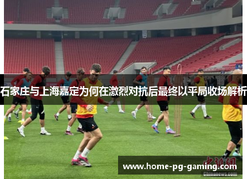 石家庄与上海嘉定为何在激烈对抗后最终以平局收场解析