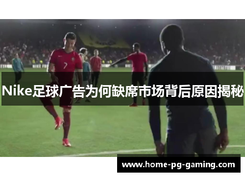 Nike足球广告为何缺席市场背后原因揭秘