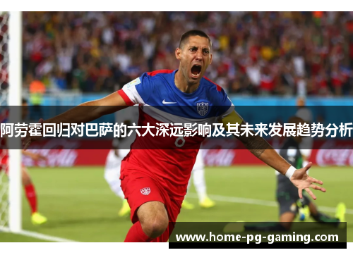 阿劳霍回归对巴萨的六大深远影响及其未来发展趋势分析