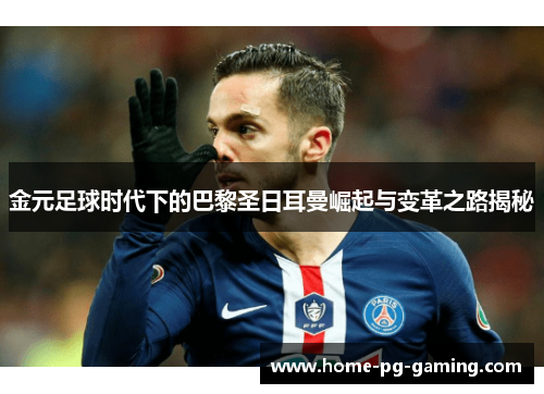 金元足球时代下的巴黎圣日耳曼崛起与变革之路揭秘