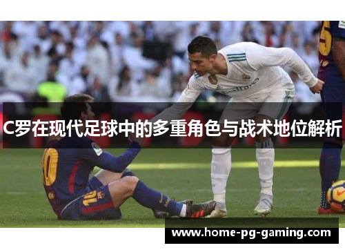 C罗在现代足球中的多重角色与战术地位解析 C罗在现代足球中的多重角色与战术地位解析