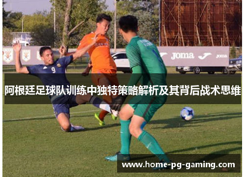 阿根廷足球队训练中独特策略解析及其背后战术思维 阿根廷足球队训练中独特策略解析及其背后战术思维