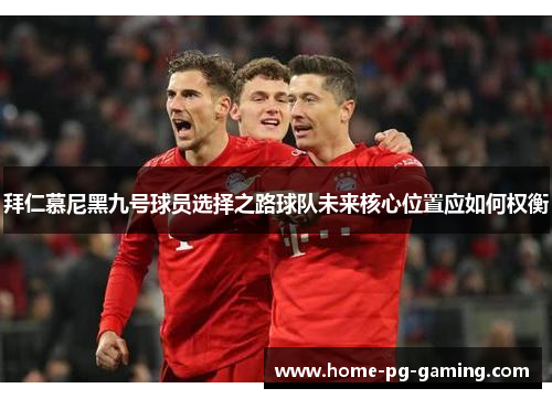 拜仁慕尼黑九号球员选择之路球队未来核心位置应如何权衡