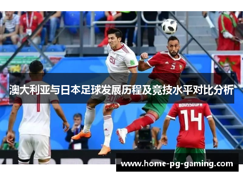 澳大利亚与日本足球发展历程及竞技水平对比分析 澳大利亚与日本足球发展历程及竞技水平对比分析