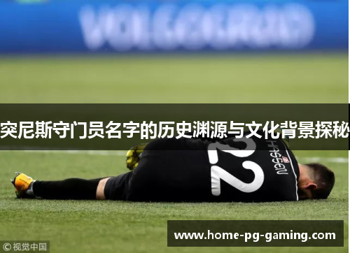 突尼斯守门员名字的历史渊源与文化背景探秘