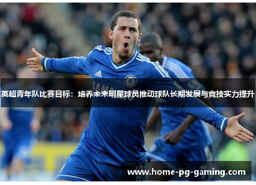 英超青年队比赛目标:培养未来明星球员推动球队长期发展与竞技实力提升 英超青年队比赛目标:培养未来明星球员推动球队长期发展与竞技实力提升