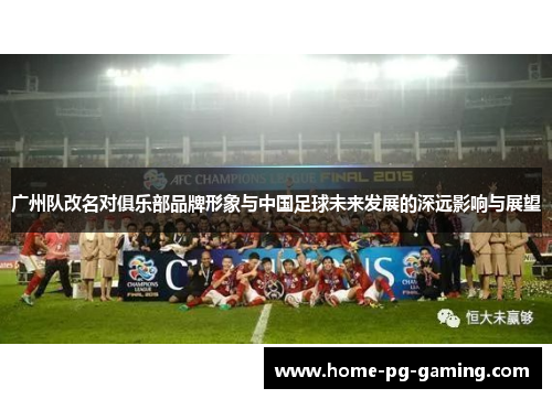广州队改名对俱乐部品牌形象与中国足球未来发展的深远影响与展望