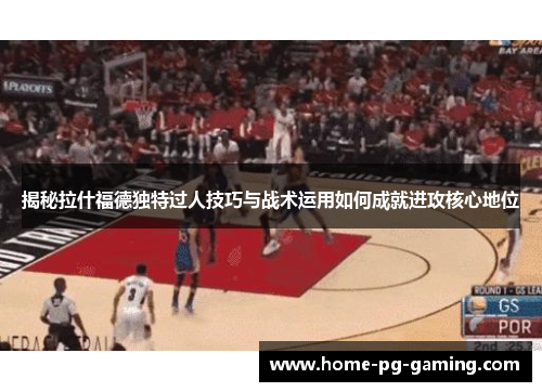 揭秘拉什福德独特过人技巧与战术运用如何成就进攻核心地位