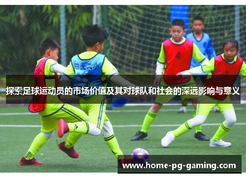 探索足球运动员的市场价值及其对球队和社会的深远影响与意义 探索足球运动员的市场价值及其对球队和社会的深远影响与意义