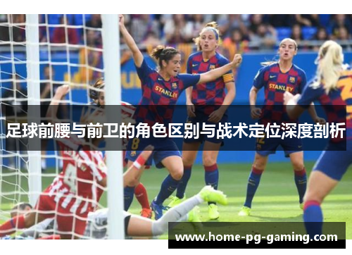 足球前腰与前卫的角色区别与战术定位深度剖析