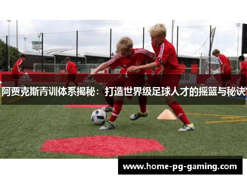 阿贾克斯青训体系揭秘：打造世界级足球人才的摇篮与秘诀