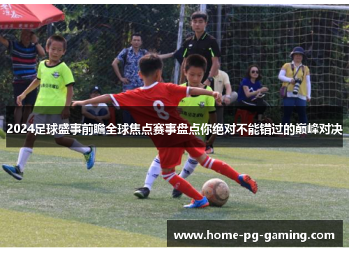 2024足球盛事前瞻全球焦点赛事盘点你绝对不能错过的巅峰对决