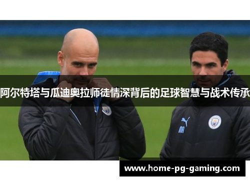 阿尔特塔与瓜迪奥拉师徒情深背后的足球智慧与战术传承