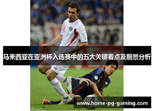 马来西亚在亚洲杯入选赛中的五大关键看点及前景分析