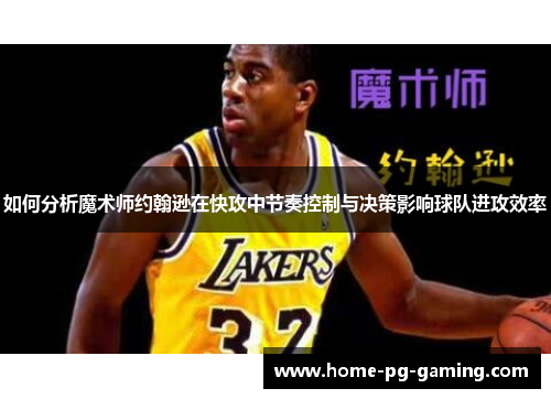 如何分析魔术师约翰逊在快攻中节奏控制与决策影响球队进攻效率
