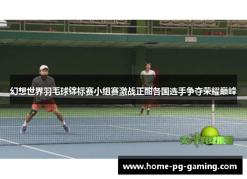 幻想世界羽毛球锦标赛小组赛激战正酣各国选手争夺荣耀巅峰
