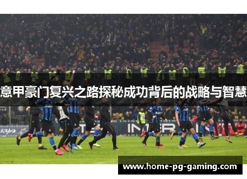 意甲豪门复兴之路探秘成功背后的战略与智慧 意甲豪门复兴之路探秘成功背后的战略与智慧