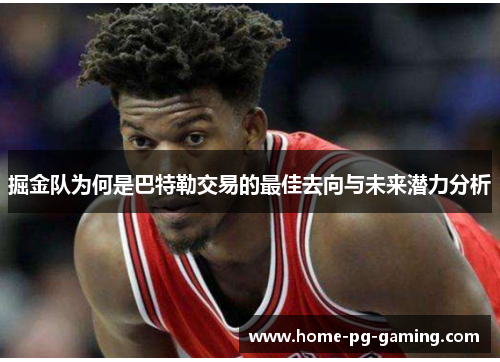 掘金队为何是巴特勒交易的最佳去向与未来潜力分析 掘金队为何是巴特勒交易的最佳去向与未来潜力分析