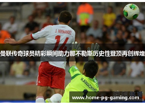 曼联传奇球员精彩瞬间助力那不勒斯历史性登顶再创辉煌 曼联传奇球员精彩瞬间助力那不勒斯历史性登顶再创辉煌