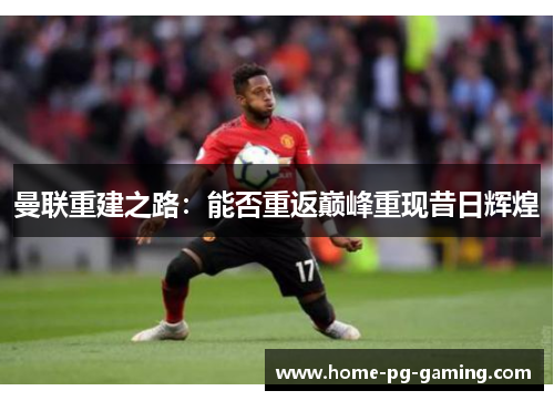 曼联重建之路:能否重返巅峰重现昔日辉煌 曼联重建之路:能否重返巅峰重现昔日辉煌