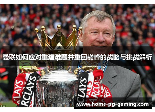 曼联如何应对重建难题并重回巅峰的战略与挑战解析 曼联如何应对重建难题并重回巅峰的战略与挑战解析