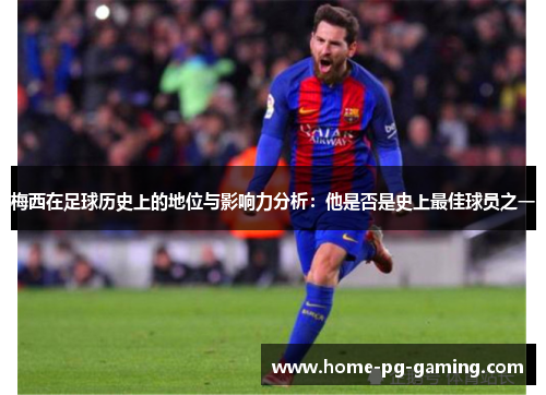 梅西在足球历史上的地位与影响力分析:他是否是史上最佳球员之一 梅西在足球历史上的地位与影响力分析:他是否是史上最佳球员之一