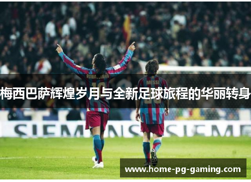 梅西巴萨辉煌岁月与全新足球旅程的华丽转身 梅西巴萨辉煌岁月与全新足球旅程的华丽转身