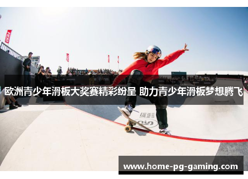 欧洲青少年滑板大奖赛精彩纷呈 助力青少年滑板梦想腾飞 欧洲青少年滑板大奖赛精彩纷呈 助力青少年滑板梦想腾飞