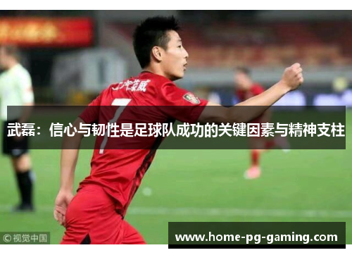 武磊:信心与韧性是足球队成功的关键因素与精神支柱 武磊:信心与韧性是足球队成功的关键因素与精神支柱